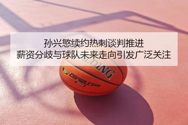 孙兴慜续约热刺谈判推进 薪资分歧与球队未来走向引发广泛关注